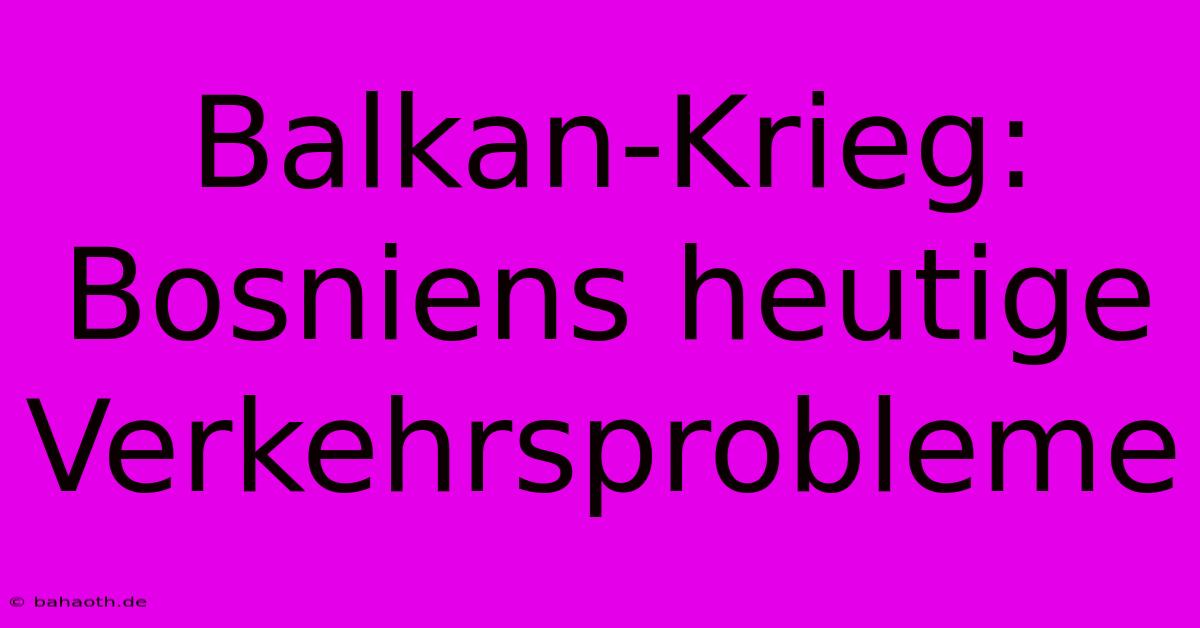 Balkan-Krieg: Bosniens Heutige Verkehrsprobleme