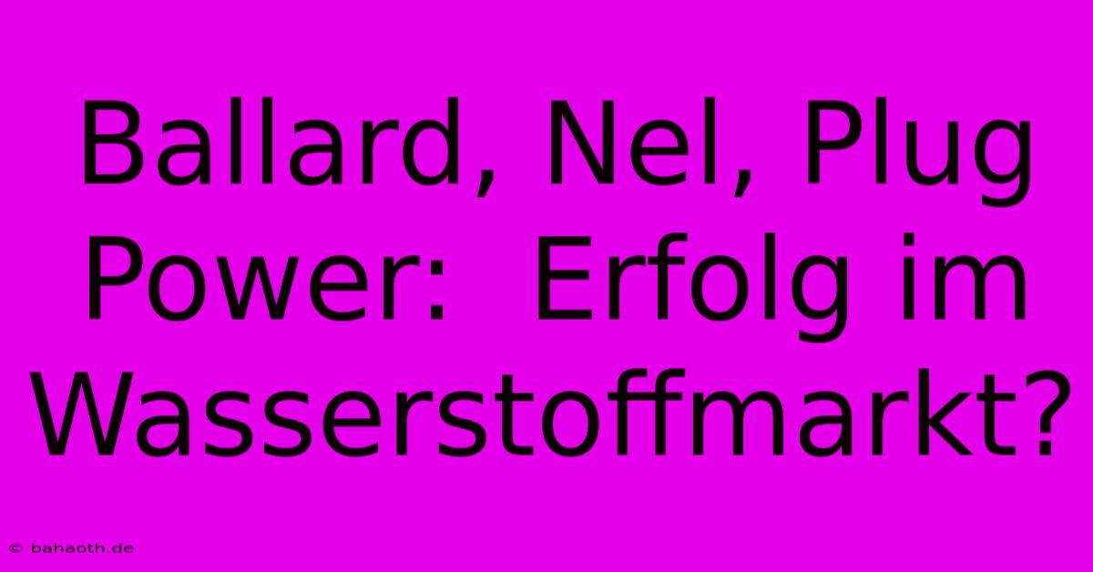 Ballard, Nel, Plug Power:  Erfolg Im Wasserstoffmarkt?