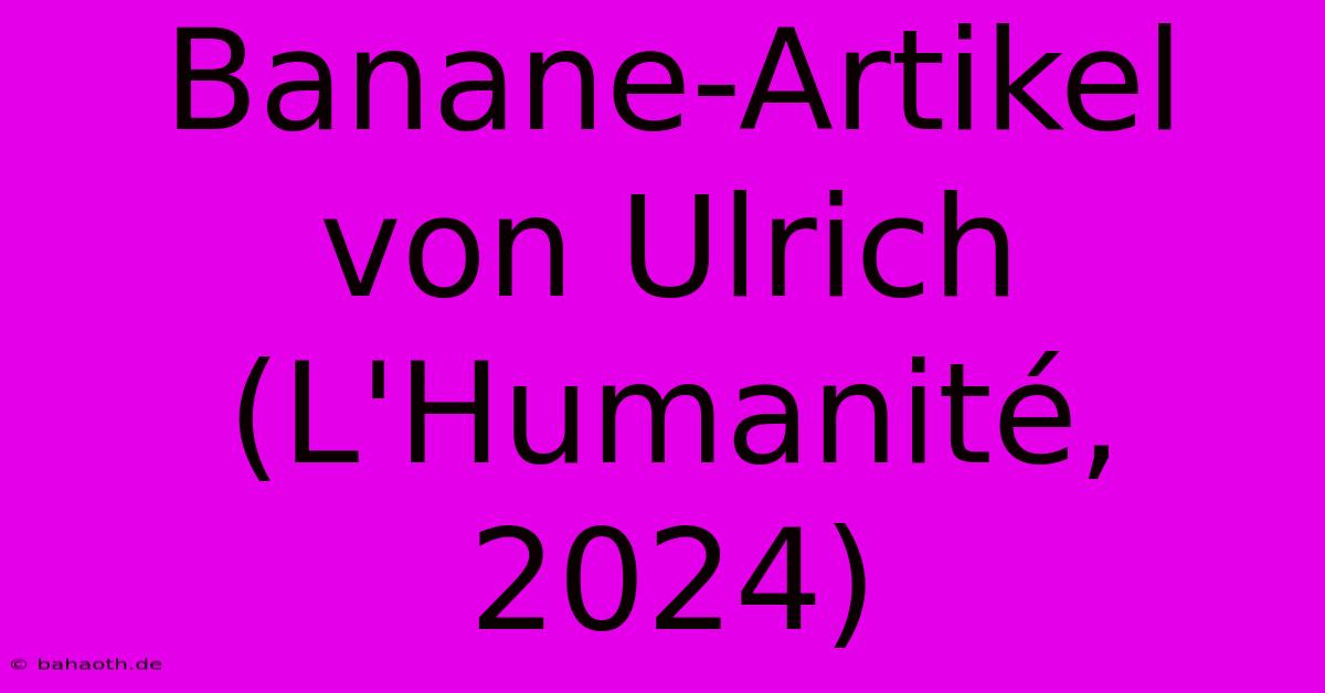 Banane-Artikel Von Ulrich (L'Humanité, 2024)