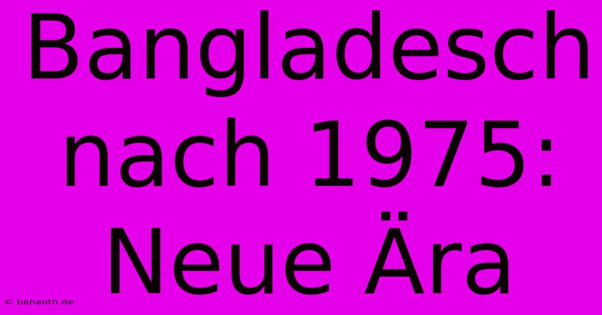 Bangladesch Nach 1975:  Neue Ära