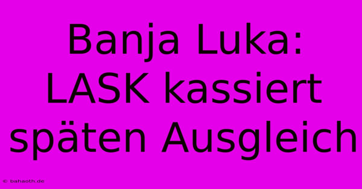 Banja Luka: LASK Kassiert Späten Ausgleich