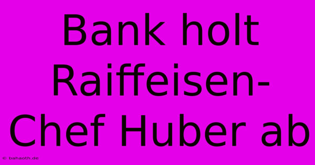 Bank Holt Raiffeisen-Chef Huber Ab