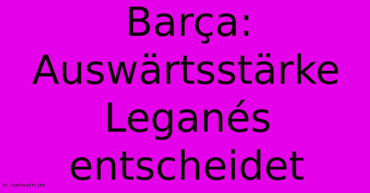 Barça: Auswärtsstärke Leganés Entscheidet