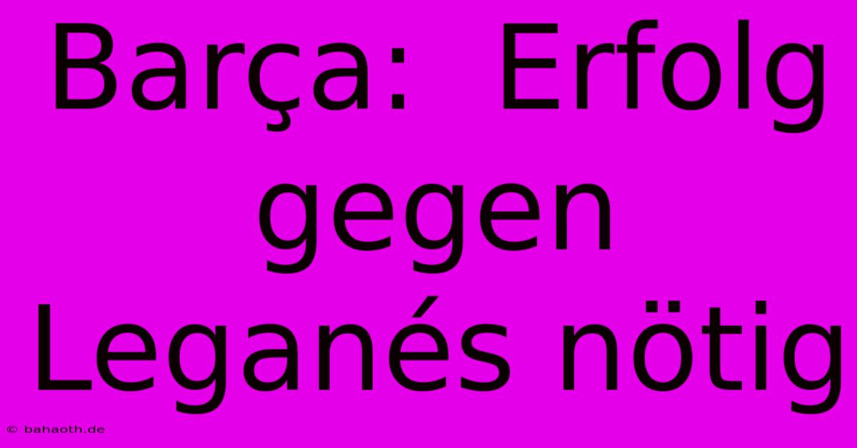 Barça:  Erfolg Gegen Leganés Nötig