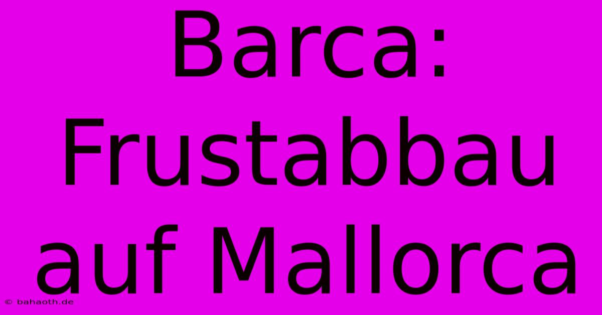 Barca: Frustabbau Auf Mallorca