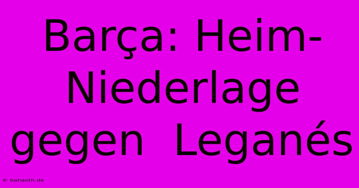 Barça: Heim-Niederlage Gegen  Leganés