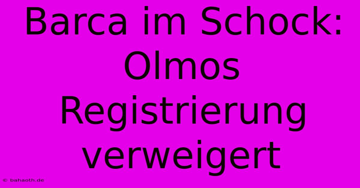 Barca Im Schock: Olmos Registrierung Verweigert