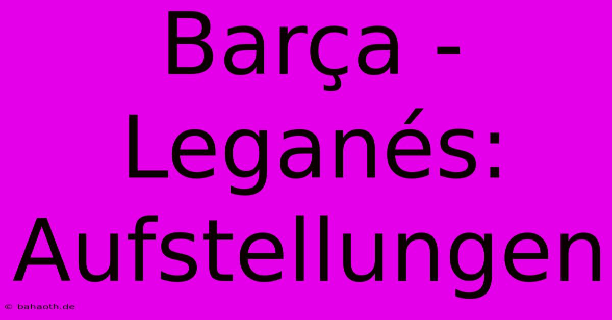 Barça - Leganés: Aufstellungen