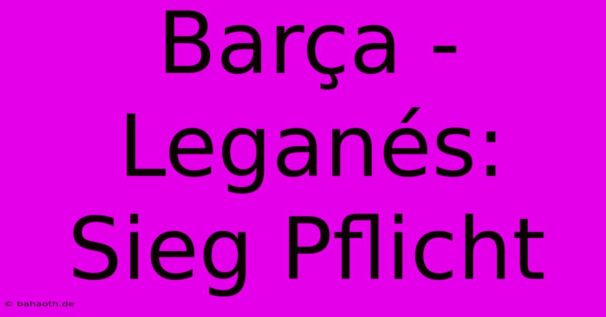 Barça - Leganés: Sieg Pflicht