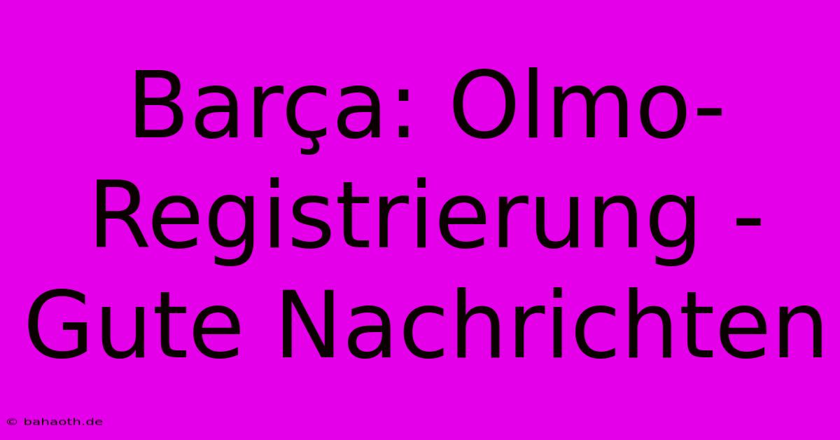 Barça: Olmo-Registrierung - Gute Nachrichten