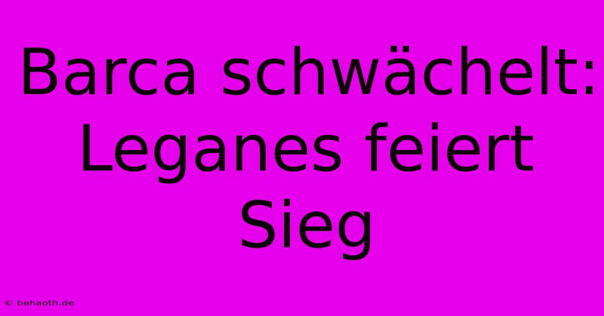 Barca Schwächelt: Leganes Feiert Sieg