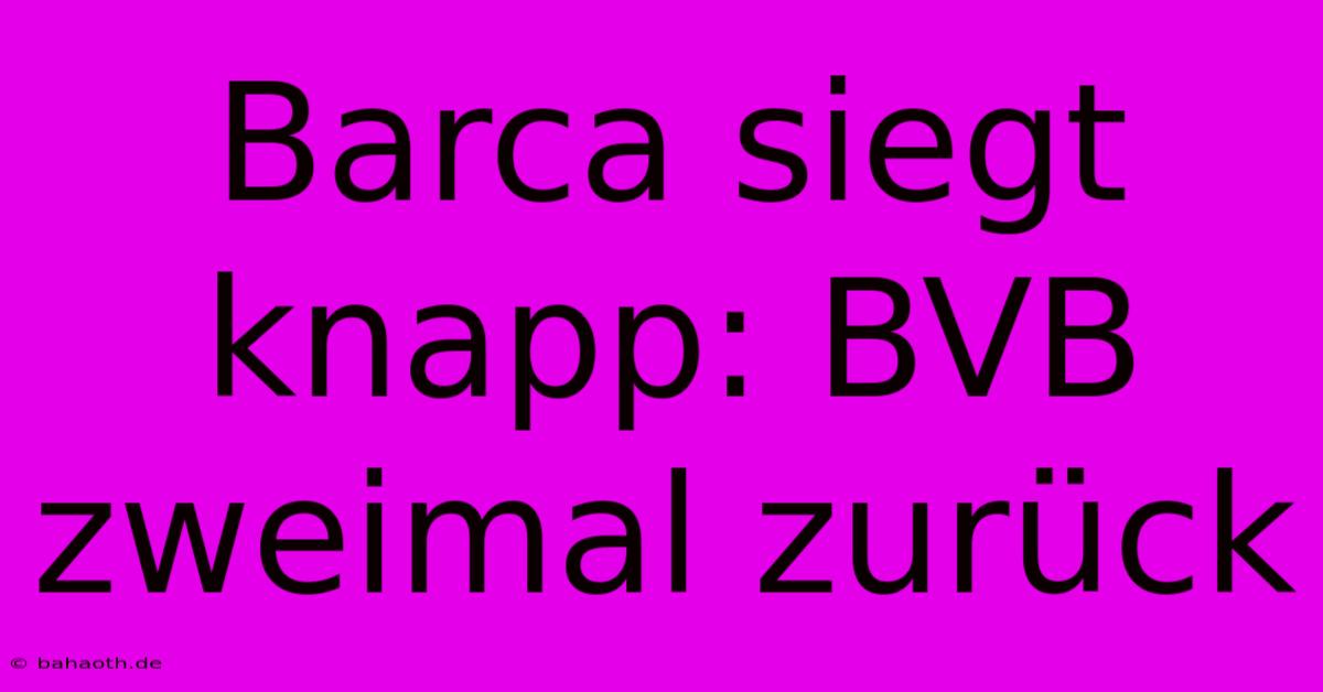 Barca Siegt Knapp: BVB Zweimal Zurück