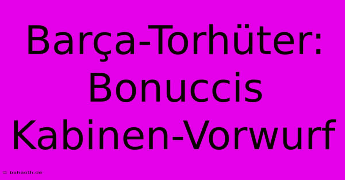 Barça-Torhüter: Bonuccis Kabinen-Vorwurf