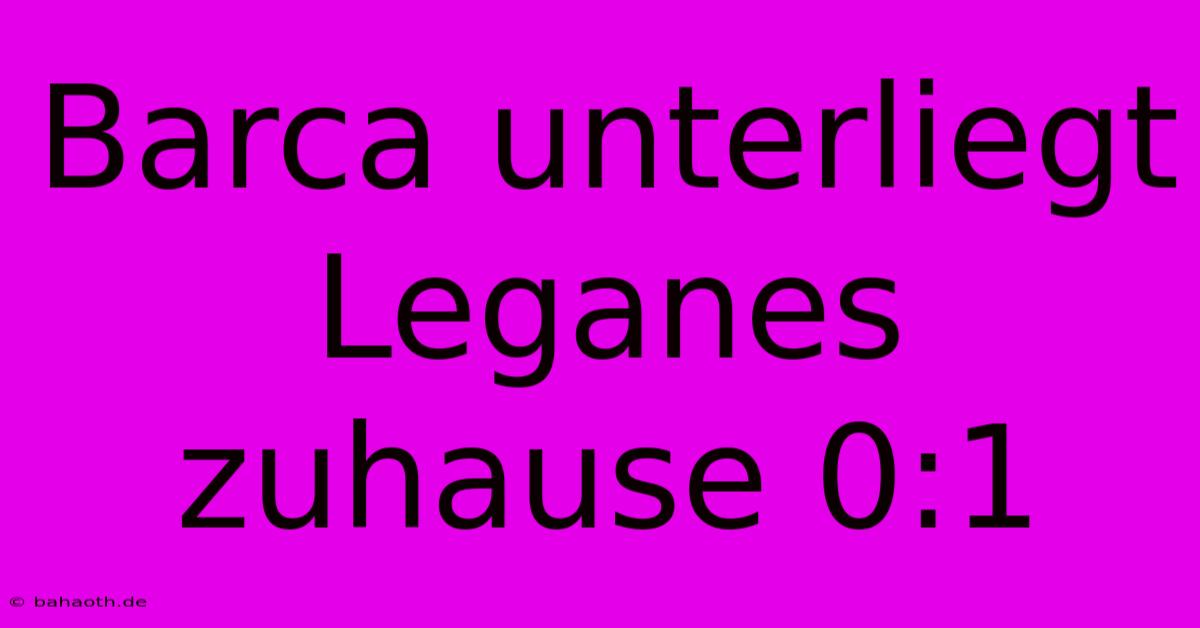 Barca Unterliegt Leganes Zuhause 0:1