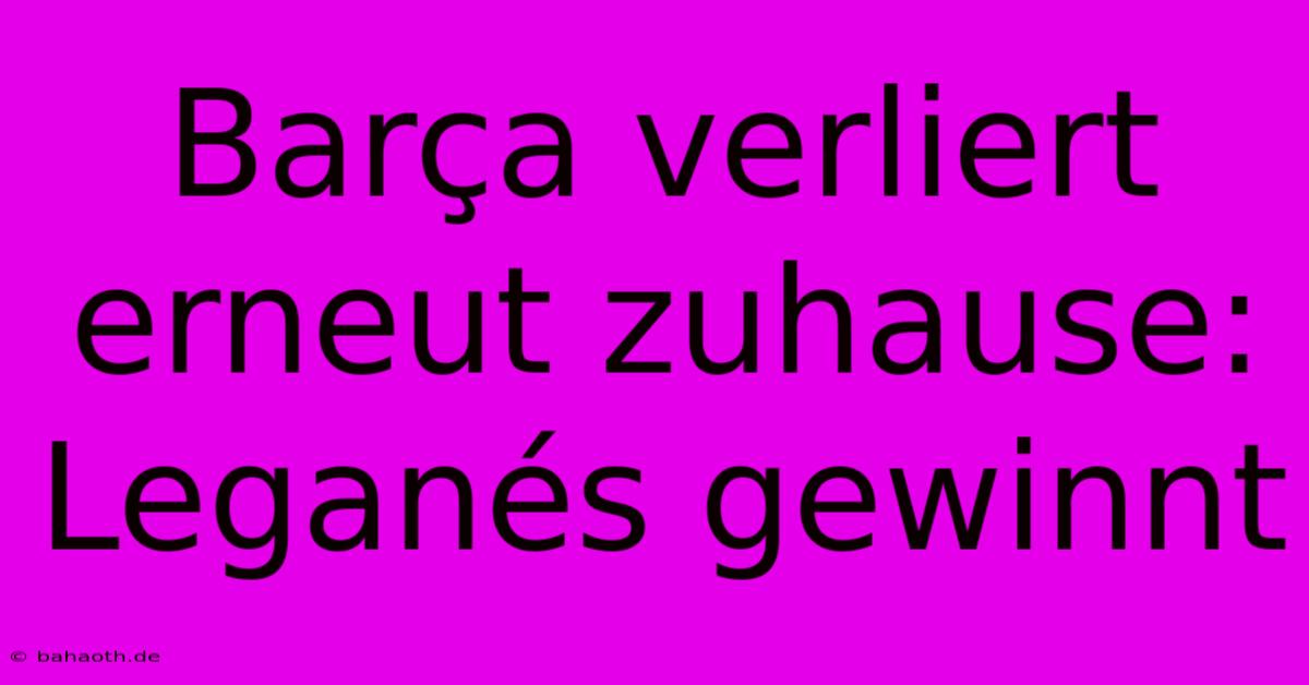 Barça Verliert Erneut Zuhause: Leganés Gewinnt