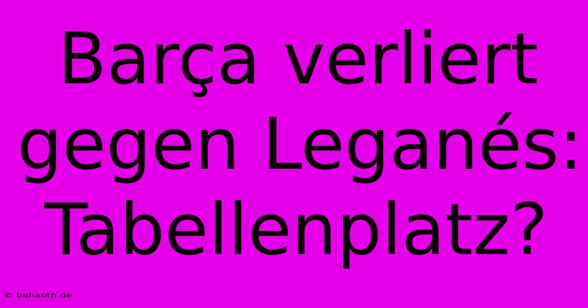 Barça Verliert Gegen Leganés: Tabellenplatz?