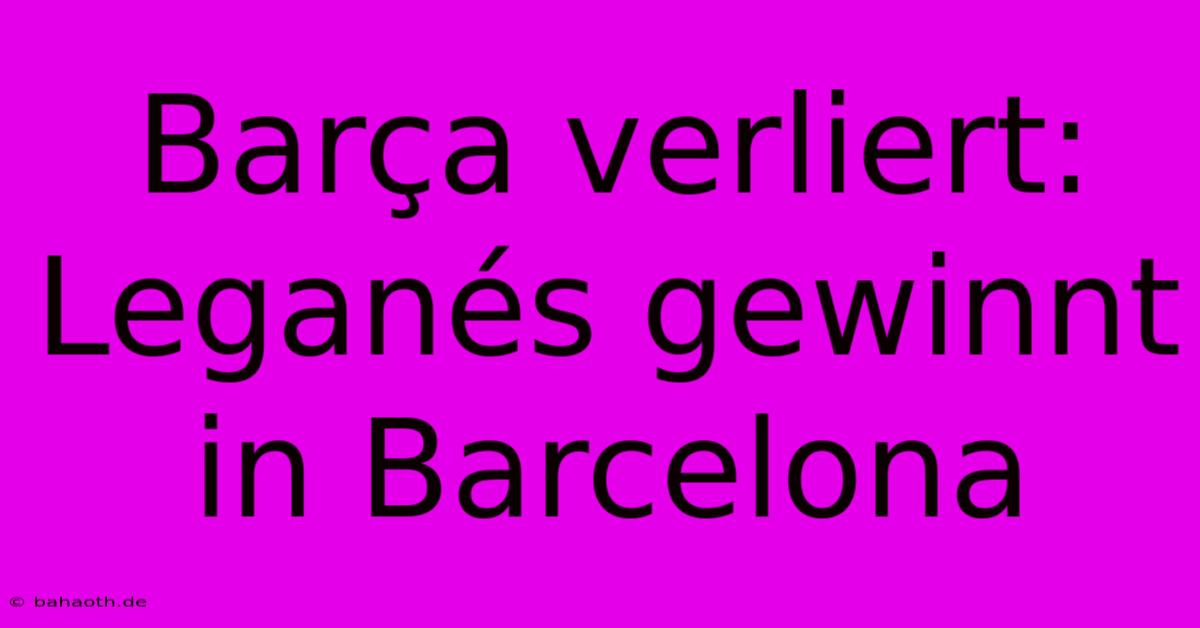 Barça Verliert: Leganés Gewinnt In Barcelona