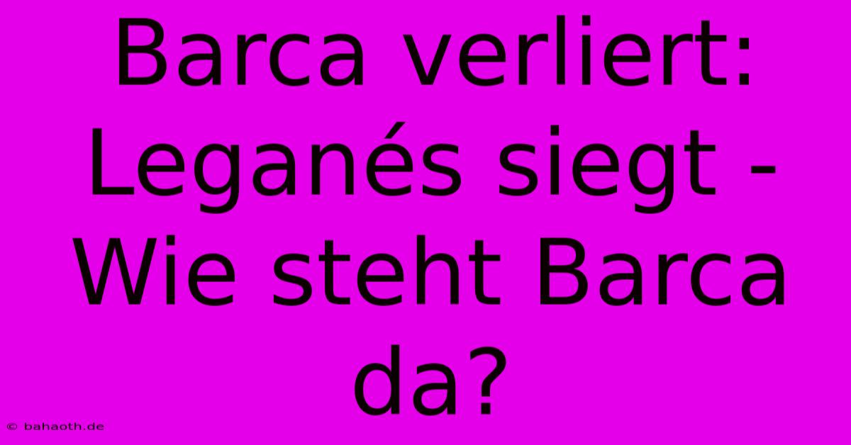 Barca Verliert: Leganés Siegt - Wie Steht Barca Da?