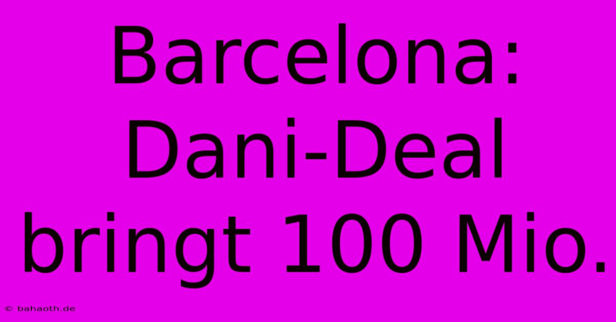 Barcelona: Dani-Deal Bringt 100 Mio.