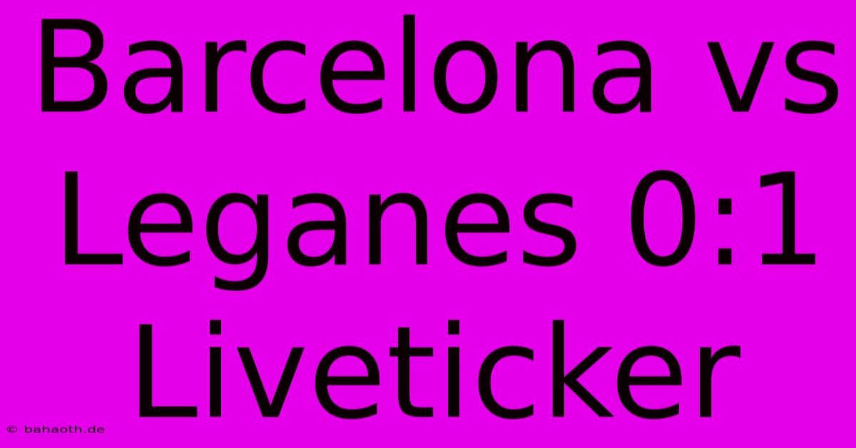 Barcelona Vs Leganes 0:1 Liveticker