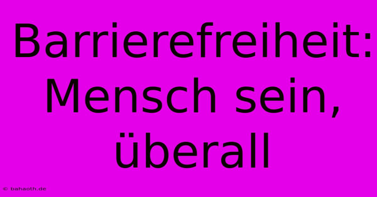 Barrierefreiheit:  Mensch Sein, Überall