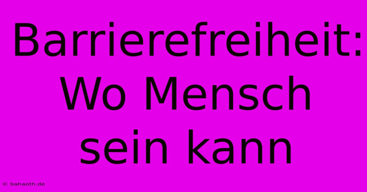 Barrierefreiheit:  Wo Mensch Sein Kann