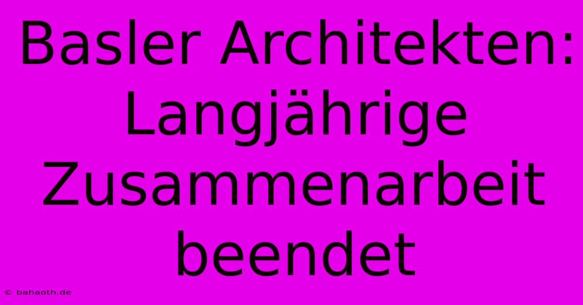 Basler Architekten: Langjährige Zusammenarbeit Beendet