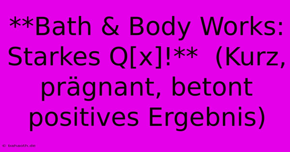 **Bath & Body Works: Starkes Q[x]!**  (Kurz, Prägnant, Betont Positives Ergebnis)