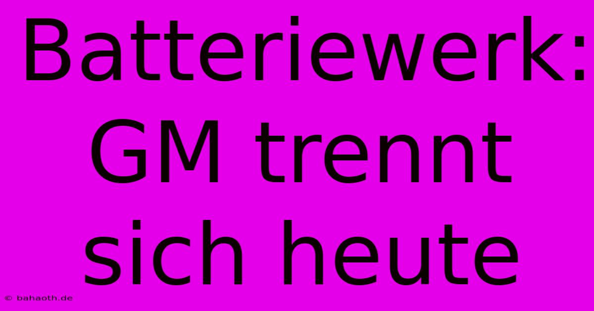 Batteriewerk: GM Trennt Sich Heute