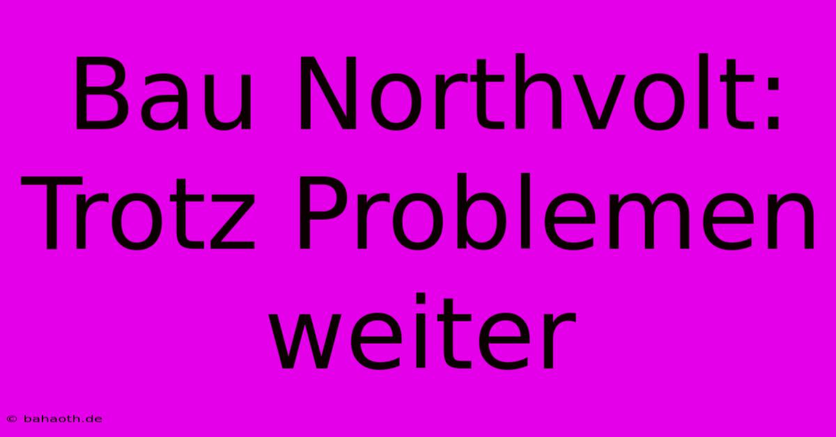 Bau Northvolt:  Trotz Problemen Weiter