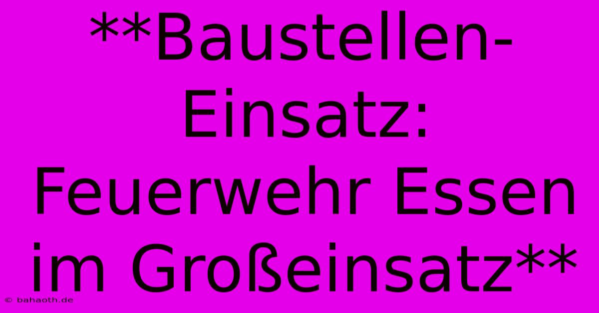 **Baustellen-Einsatz: Feuerwehr Essen Im Großeinsatz**