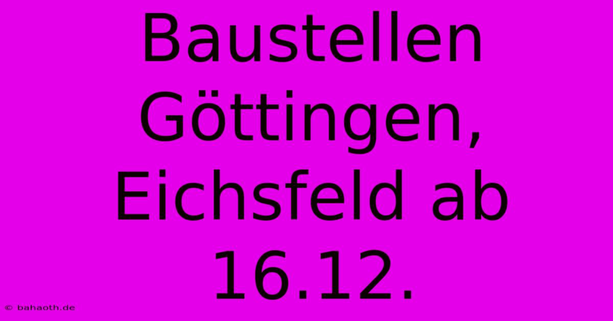 Baustellen Göttingen, Eichsfeld Ab 16.12.