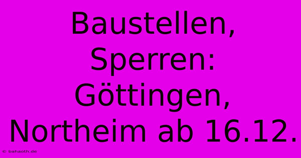 Baustellen, Sperren: Göttingen, Northeim Ab 16.12.