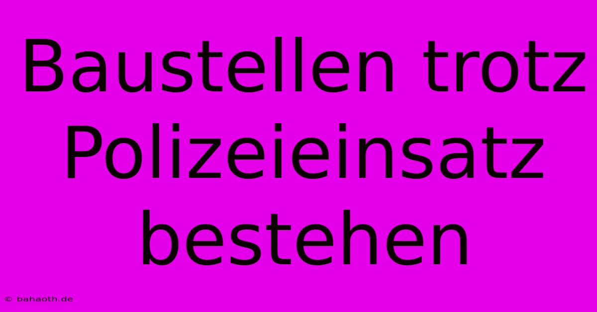 Baustellen Trotz Polizeieinsatz Bestehen