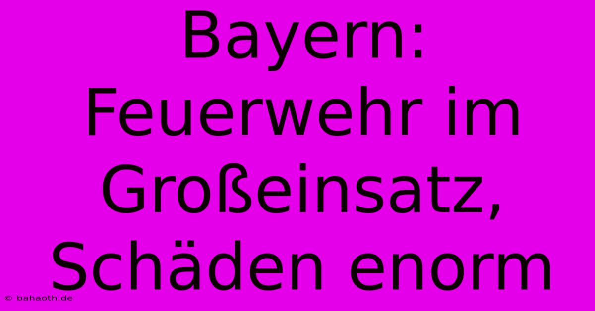 Bayern:  Feuerwehr Im Großeinsatz, Schäden Enorm