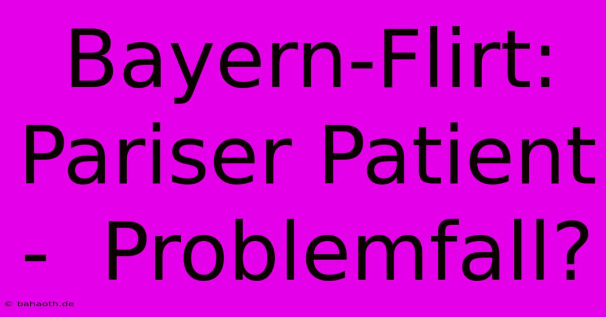 Bayern-Flirt: Pariser Patient -  Problemfall?