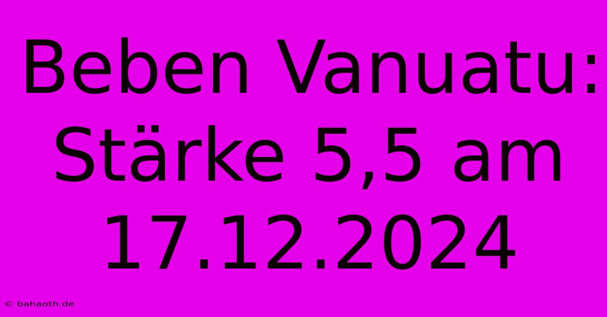 Beben Vanuatu: Stärke 5,5 Am 17.12.2024