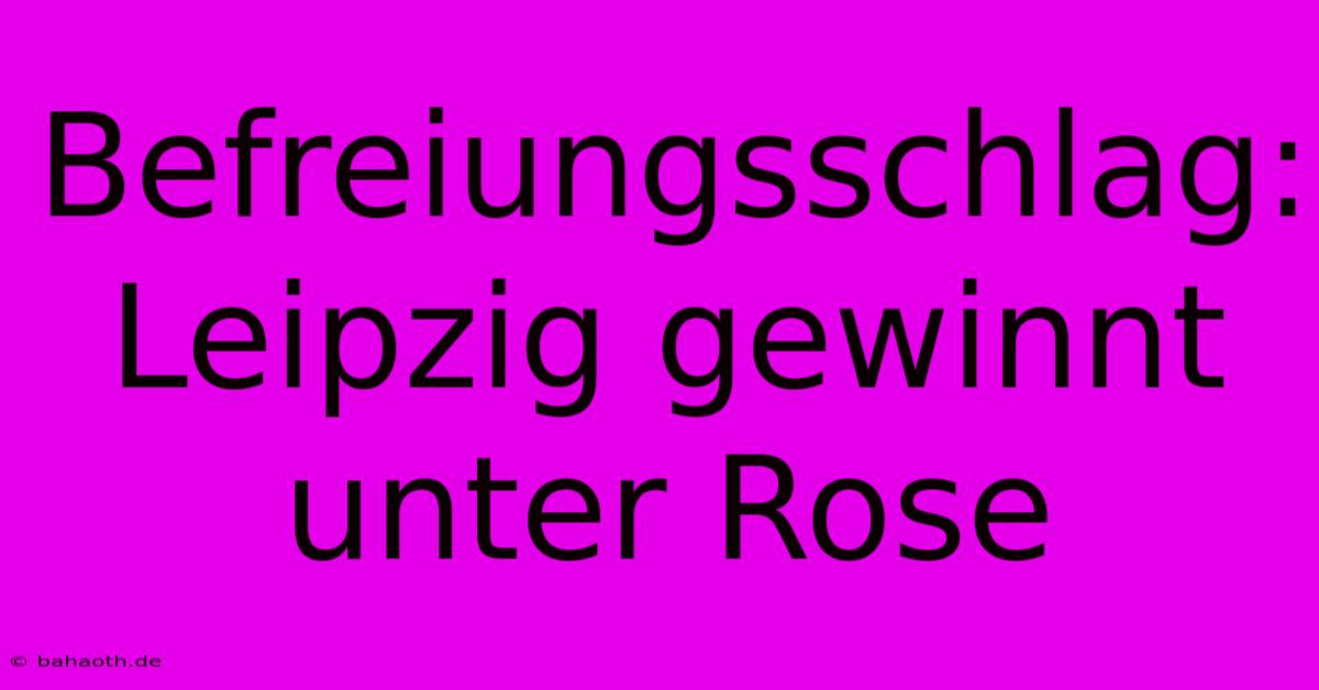 Befreiungsschlag:  Leipzig Gewinnt Unter Rose