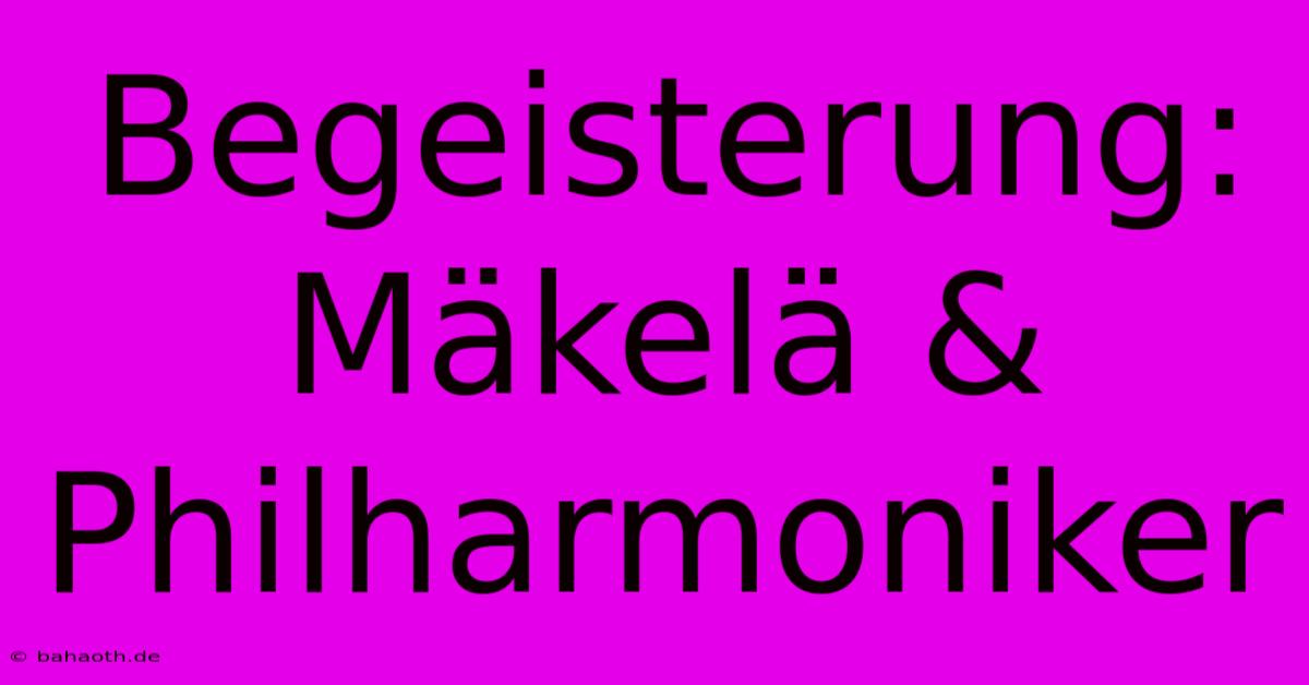 Begeisterung: Mäkelä & Philharmoniker