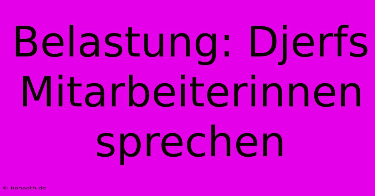 Belastung: Djerfs Mitarbeiterinnen Sprechen