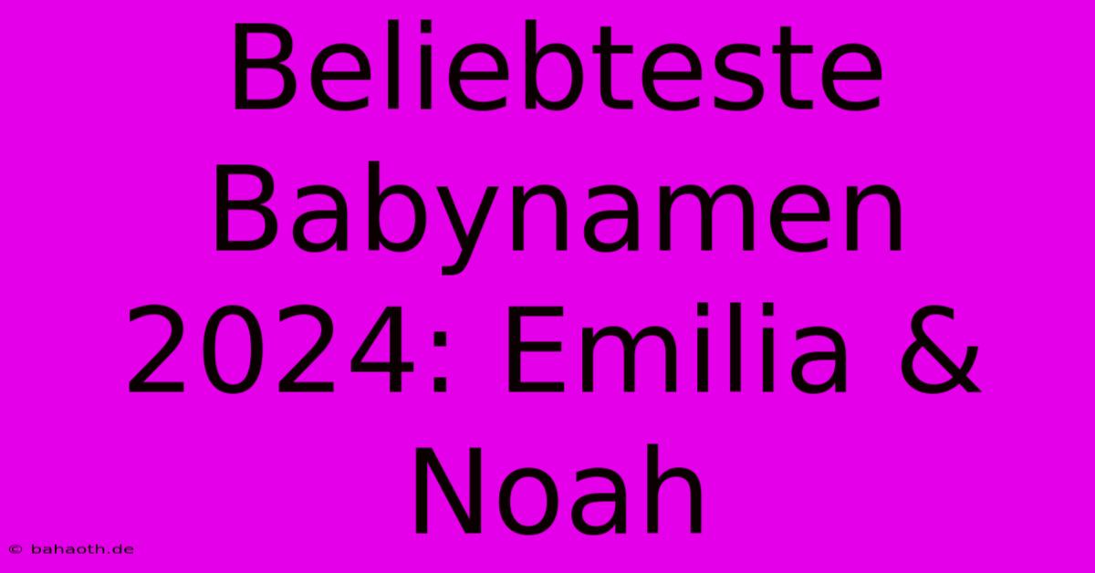 Beliebteste Babynamen 2024: Emilia & Noah