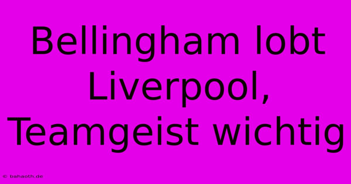 Bellingham Lobt Liverpool, Teamgeist Wichtig