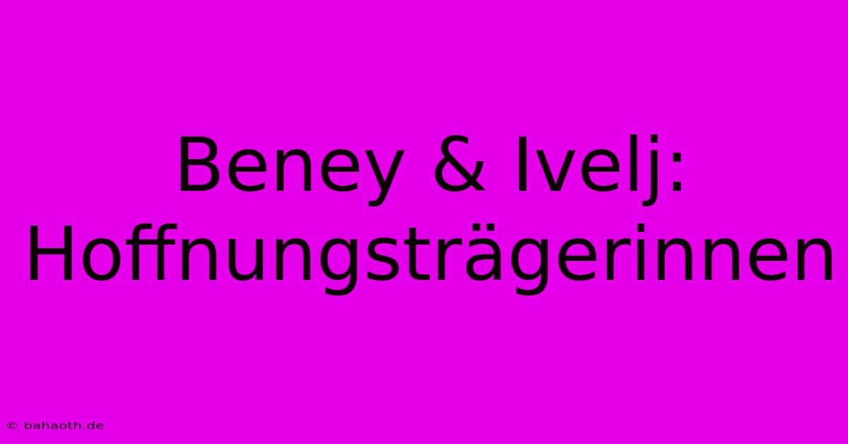 Beney & Ivelj: Hoffnungsträgerinnen