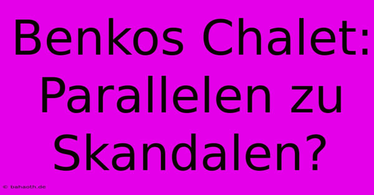 Benkos Chalet: Parallelen Zu Skandalen?