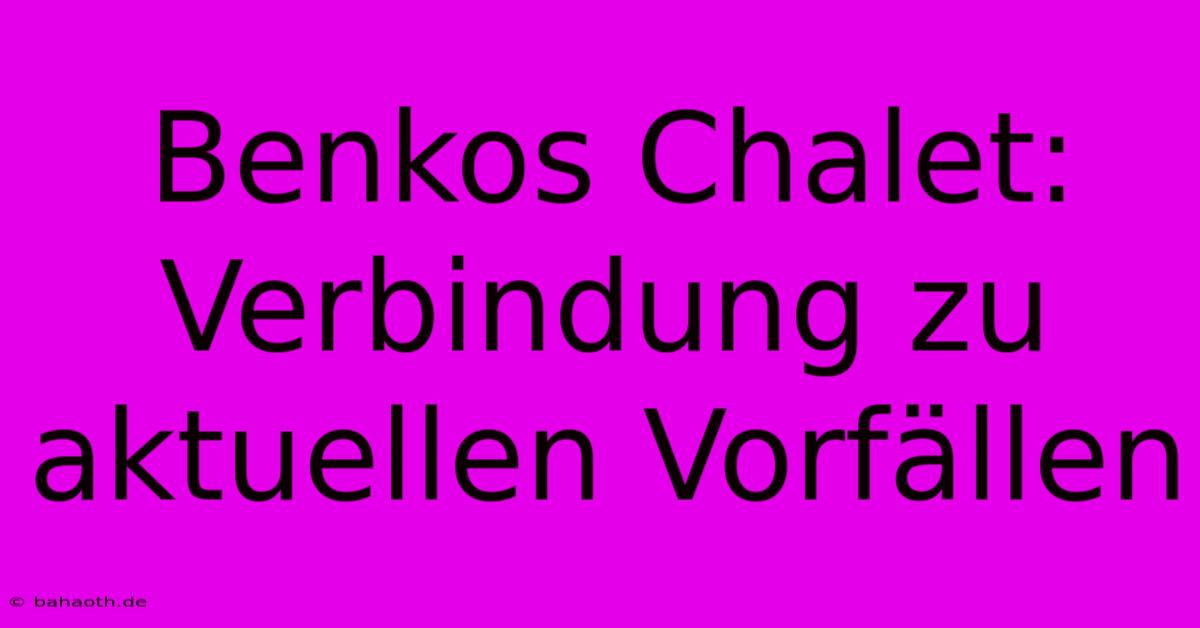 Benkos Chalet:  Verbindung Zu Aktuellen Vorfällen