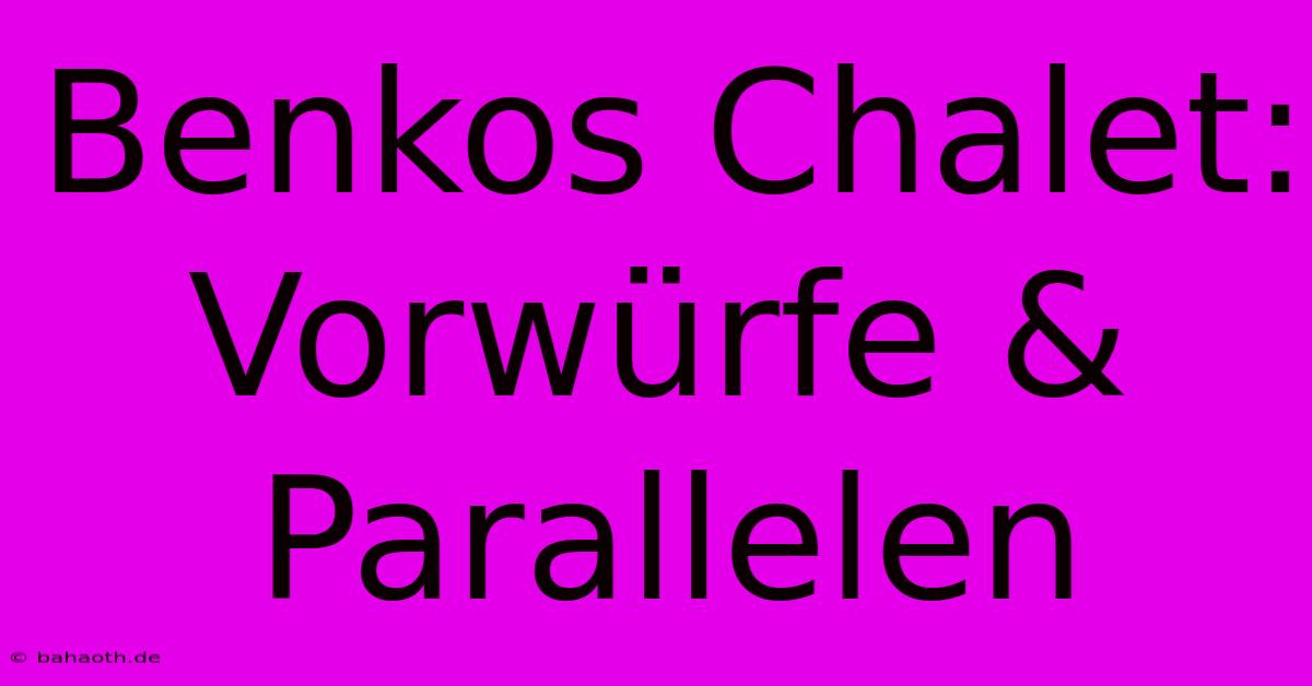 Benkos Chalet: Vorwürfe & Parallelen