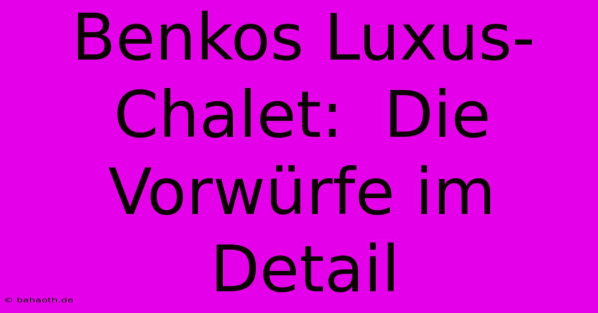 Benkos Luxus-Chalet:  Die Vorwürfe Im Detail