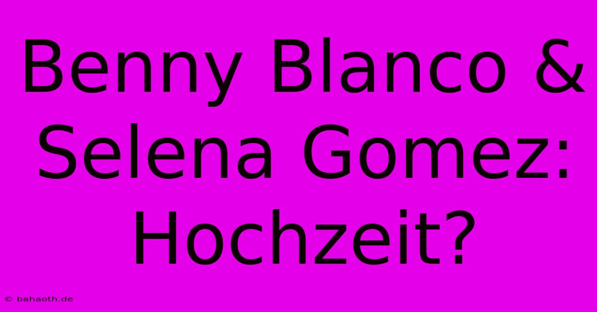 Benny Blanco & Selena Gomez: Hochzeit?