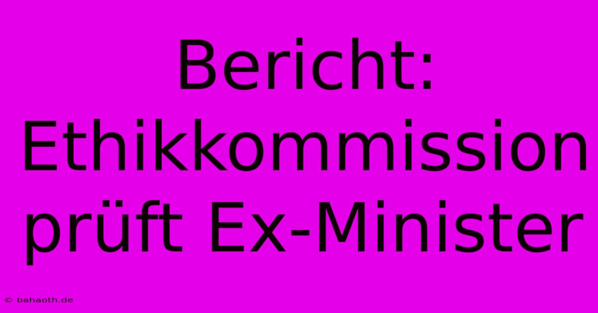 Bericht: Ethikkommission Prüft Ex-Minister