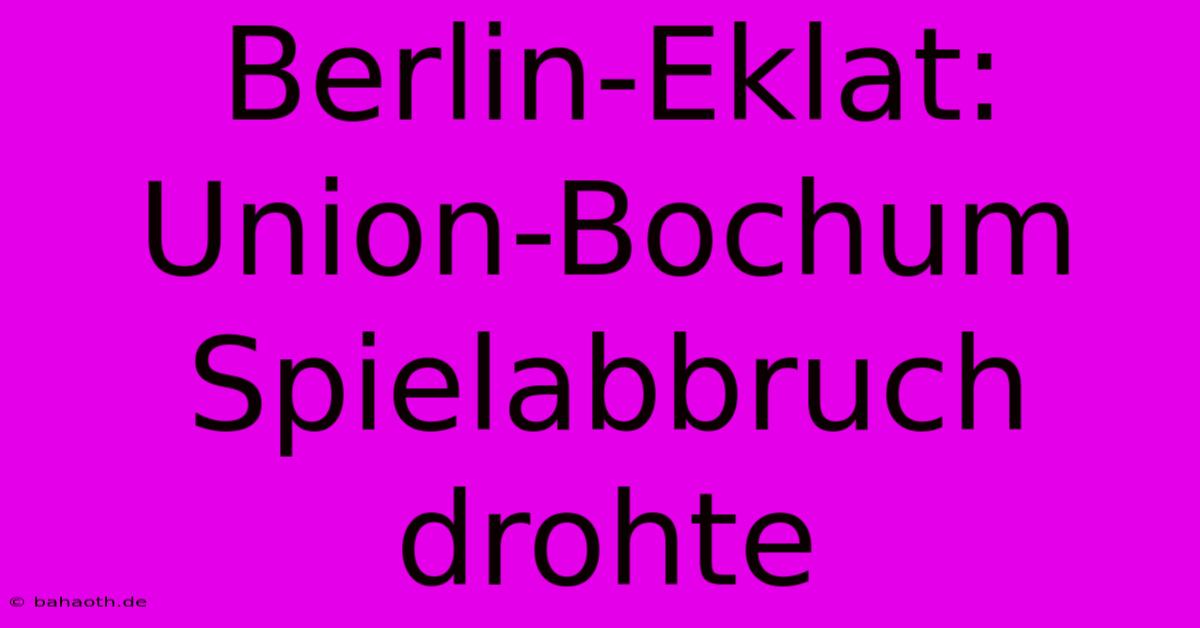 Berlin-Eklat: Union-Bochum Spielabbruch Drohte